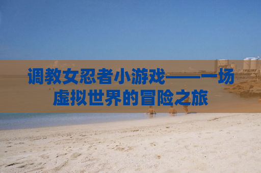 调教女忍者小游戏——一场虚拟世界的冒险之旅