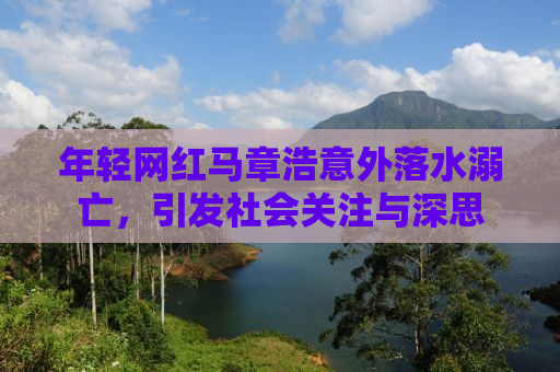 年轻网红马章浩意外落水溺亡，引发社会关注与深思