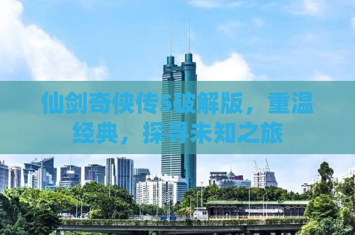 仙剑奇侠传5破解版，重温经典，探寻未知之旅