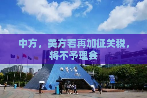 中方，美方若再加征关税，将不予理会