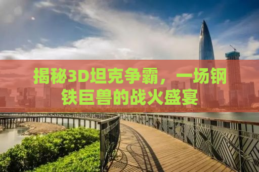 揭秘3D坦克争霸，一场钢铁巨兽的战火盛宴