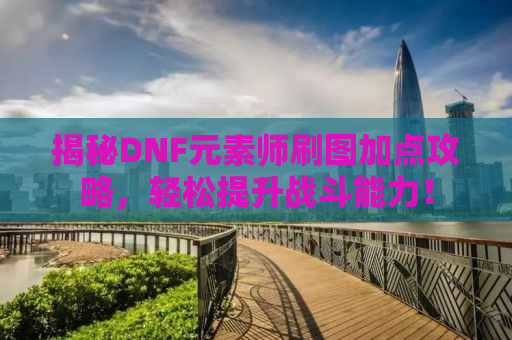揭秘DNF元素师刷图加点攻略，轻松提升战斗能力！