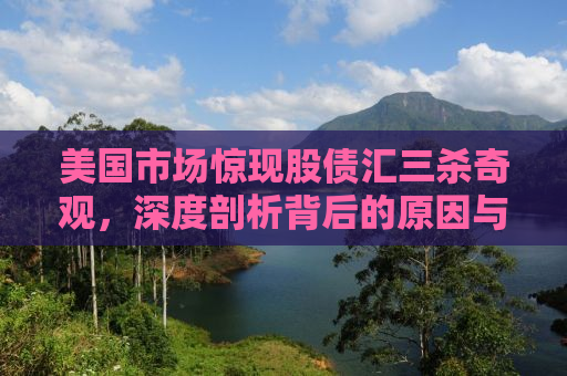 美国市场惊现股债汇三杀奇观，深度剖析背后的原因与影响