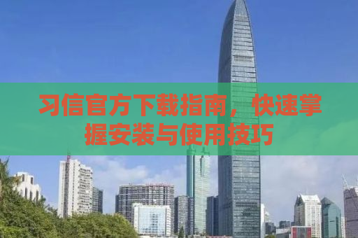 习信官方下载指南，快速掌握安装与使用技巧