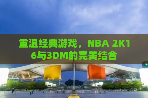重温经典游戏，NBA 2K16与3DM的完美结合