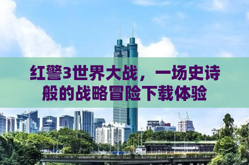红警3世界大战，一场史诗般的战略冒险下载体验