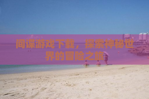 间谍游戏下载，探索神秘世界的冒险之旅