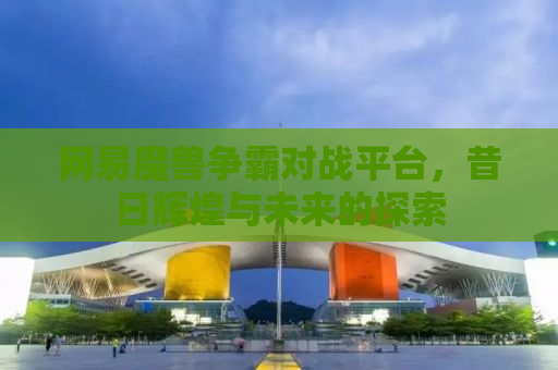 网易魔兽争霸对战平台，昔日辉煌与未来的探索