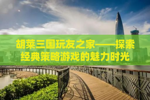 胡莱三国玩友之家——探索经典策略游戏的魅力时光