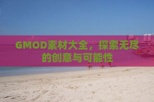 GMOD素材大全，探索无尽的创意与可能性