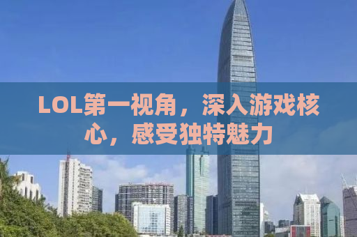 LOL第一视角，深入游戏核心，感受独特魅力