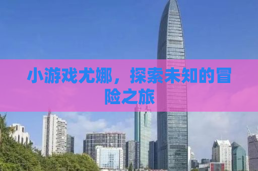 小游戏尤娜，探索未知的冒险之旅