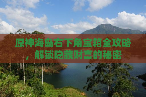 原神海岛右下角宝箱全攻略，解锁隐藏财富的秘密