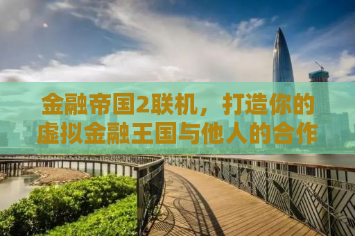 金融帝国2联机，打造你的虚拟金融王国与他人的合作竞争之道