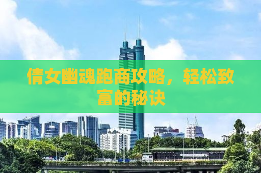 倩女幽魂跑商攻略，轻松致富的秘诀