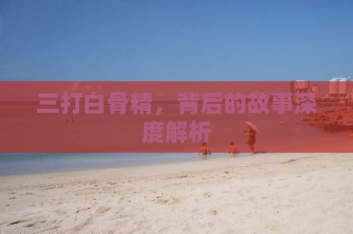 三打白骨精，背后的故事深度解析