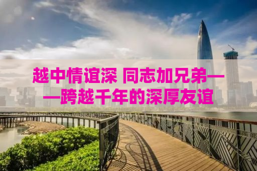 越中情谊深 同志加兄弟——跨越千年的深厚友谊