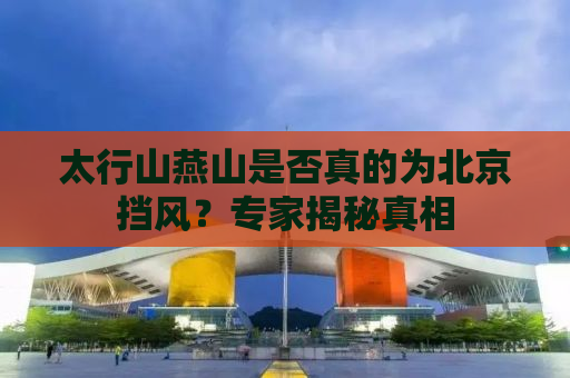 太行山燕山是否真的为北京挡风？专家揭秘真相