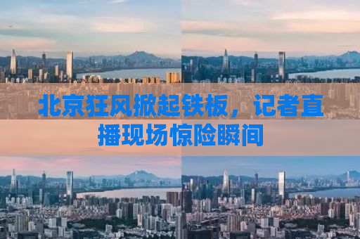 北京狂风掀起铁板，记者直播现场惊险瞬间
