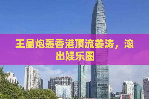 王晶炮轰香港顶流姜涛，滚出娱乐圈