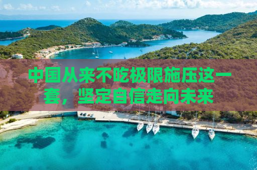 中国从来不吃极限施压这一套，坚定自信走向未来