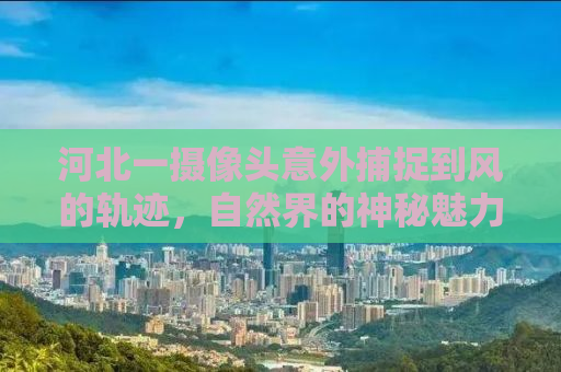 河北一摄像头意外捕捉到风的轨迹，自然界的神秘魅力