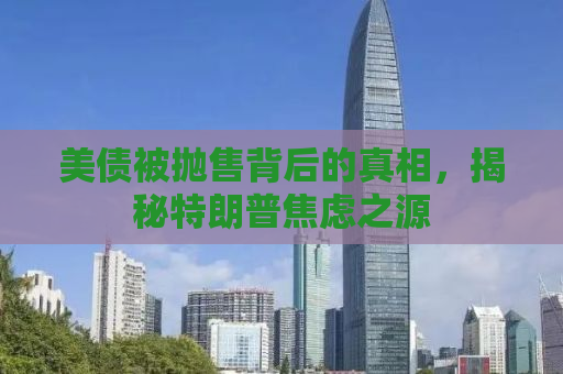 美债被抛售背后的真相，揭秘特朗普焦虑之源