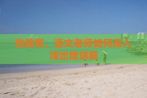 性教育，语文老师如何深入浅出地讲解
