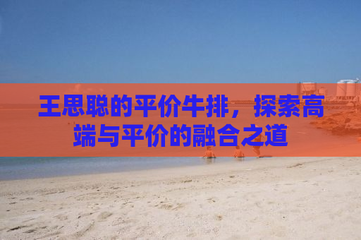 王思聪的平价牛排，探索高端与平价的融合之道