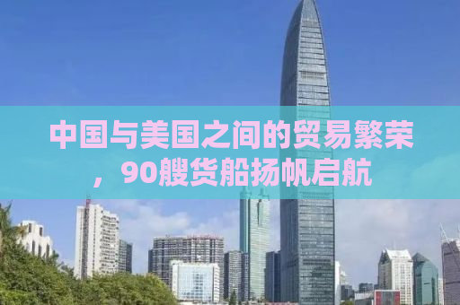 中国与美国之间的贸易繁荣，90艘货船扬帆启航