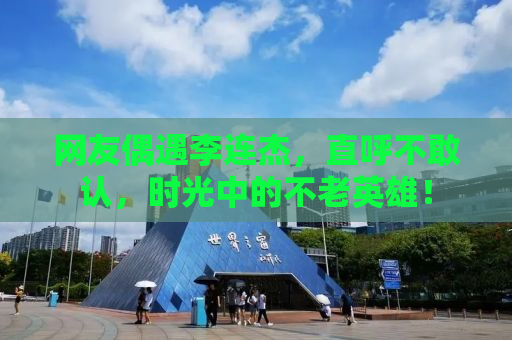 网友偶遇李连杰，直呼不敢认，时光中的不老英雄！
