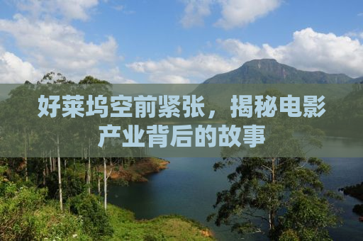 好莱坞空前紧张，揭秘电影产业背后的故事