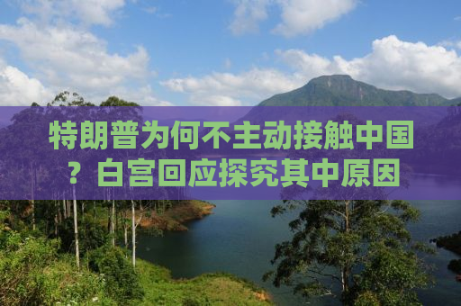 特朗普为何不主动接触中国？白宫回应探究其中原因