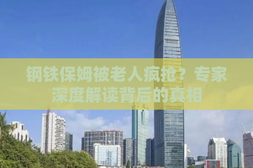 钢铁保姆被老人疯抢？专家深度解读背后的真相
