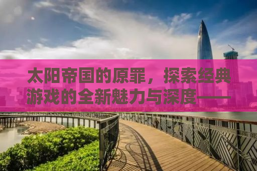 太阳帝国的原罪，探索经典游戏的全新魅力与深度——一款引人注目的MOD之旅