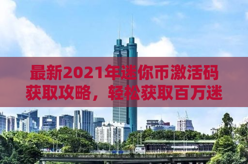 最新2021年迷你币激活码获取攻略，轻松获取百万迷你币！