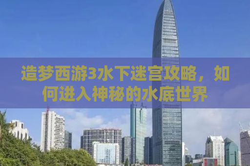 造梦西游3水下迷宫攻略，如何进入神秘的水底世界