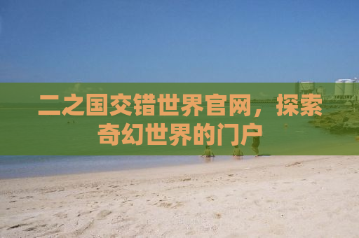 二之国交错世界官网，探索奇幻世界的门户