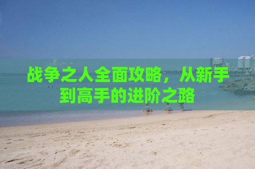 战争之人全面攻略，从新手到高手的进阶之路