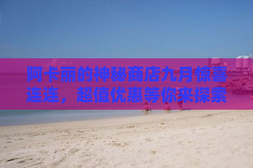 阿卡丽的神秘商店九月惊喜连连，超值优惠等你来探索！