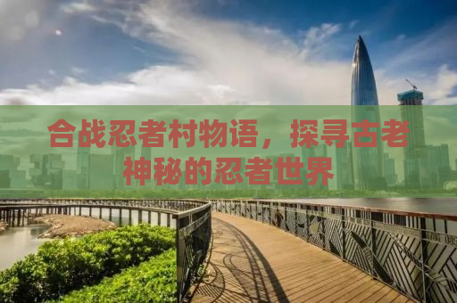 合战忍者村物语，探寻古老神秘的忍者世界