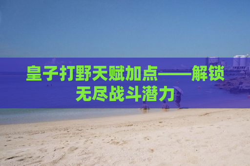 皇子打野天赋加点——解锁无尽战斗潜力