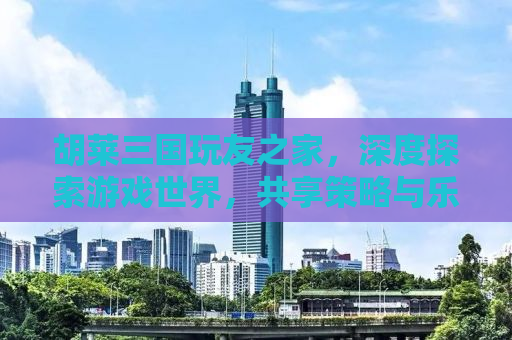 胡莱三国玩友之家，深度探索游戏世界，共享策略与乐趣
