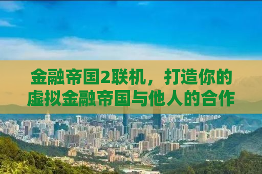 金融帝国2联机，打造你的虚拟金融帝国与他人的合作竞争之道