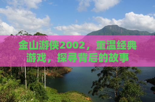 金山游侠2002，重温经典游戏，探寻背后的故事