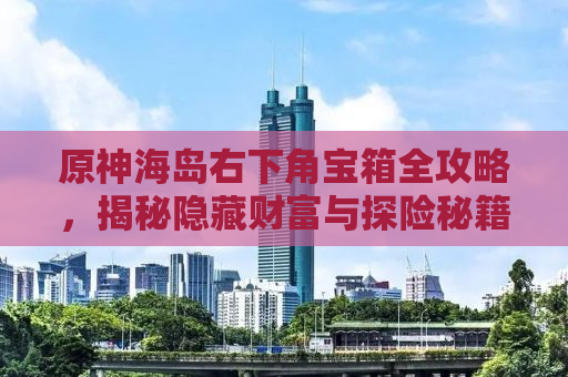 原神海岛右下角宝箱全攻略，揭秘隐藏财富与探险秘籍
