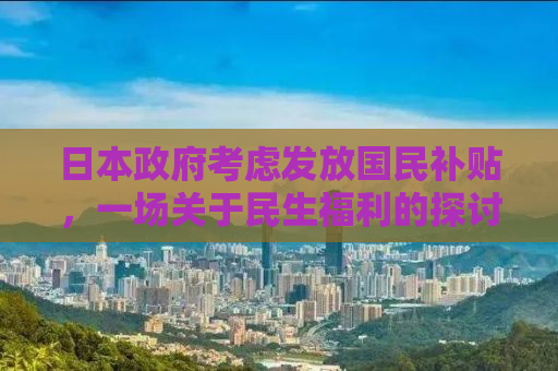 日本政府考虑发放国民补贴，一场关于民生福利的探讨