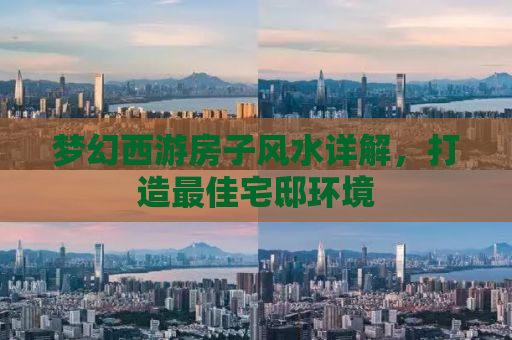 梦幻西游房子风水详解，打造最佳宅邸环境