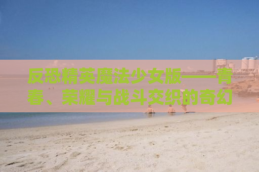 反恐精英魔法少女版——青春、荣耀与战斗交织的奇幻之旅