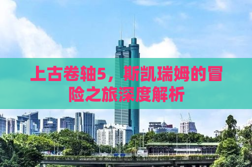 上古卷轴5，斯凯瑞姆的冒险之旅深度解析
